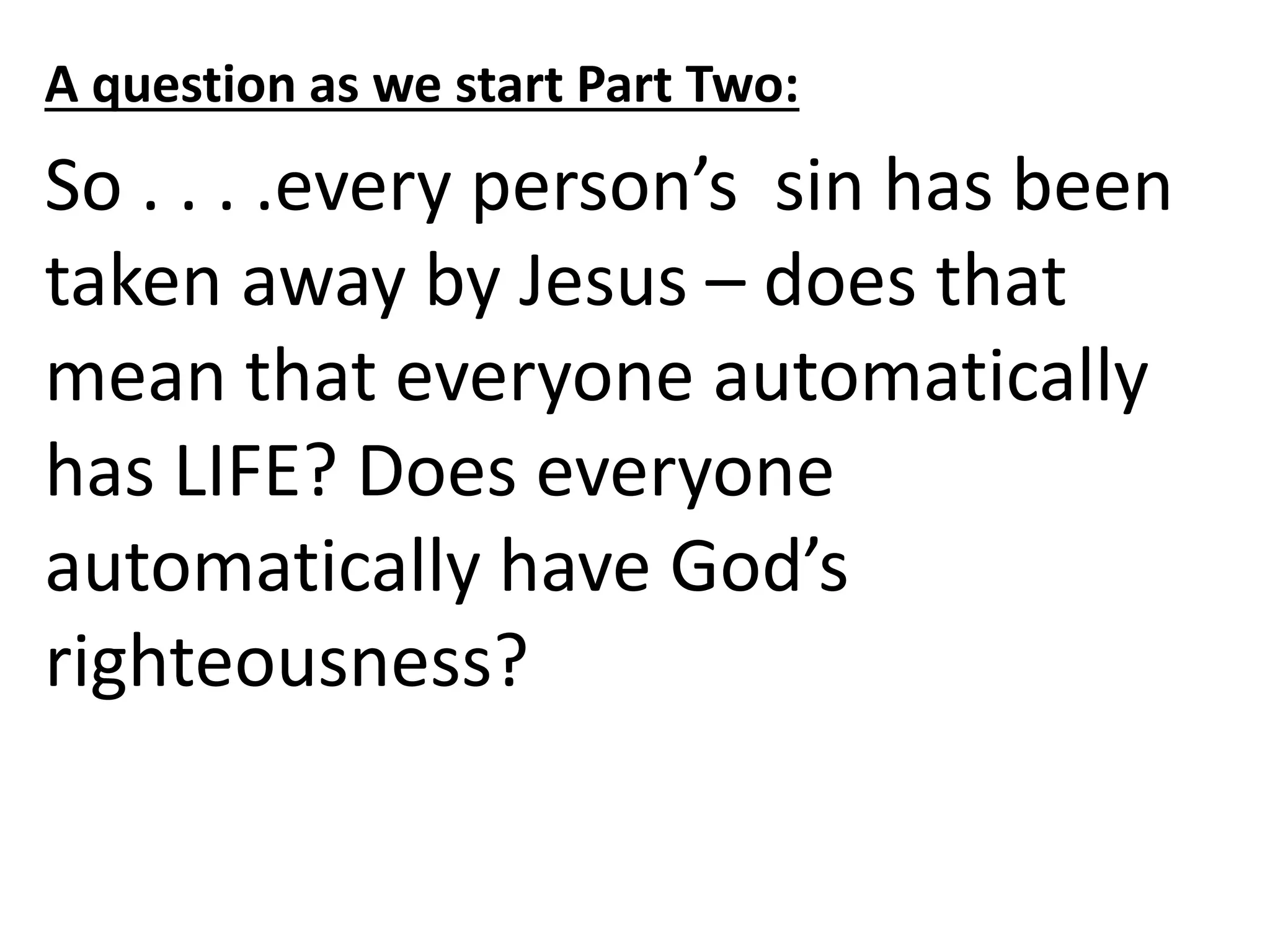 A question as we start Part Two:
So . . . .every person’s sin has been
taken away by Jesus – does that
mean that everyone automatically
has LIFE? Does everyone
automatically have God’s
righteousness?
 