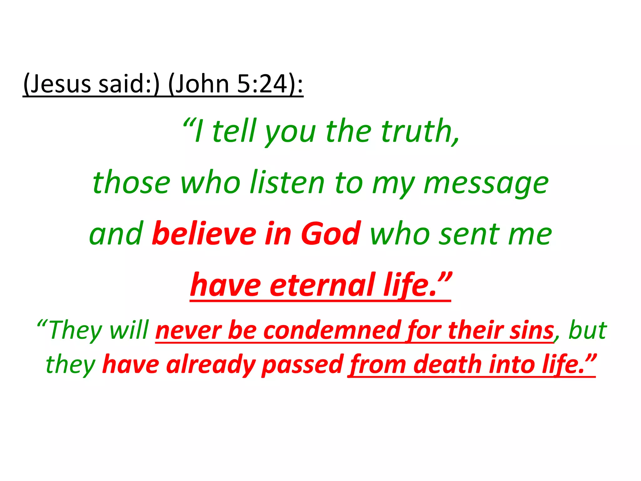 (Jesus said:) (John 5:24):
“I tell you the truth,
those who listen to my message
and believe in God who sent me
have eternal life.”
“They will never be condemned for their sins, but
they have already passed from death into life.”
 