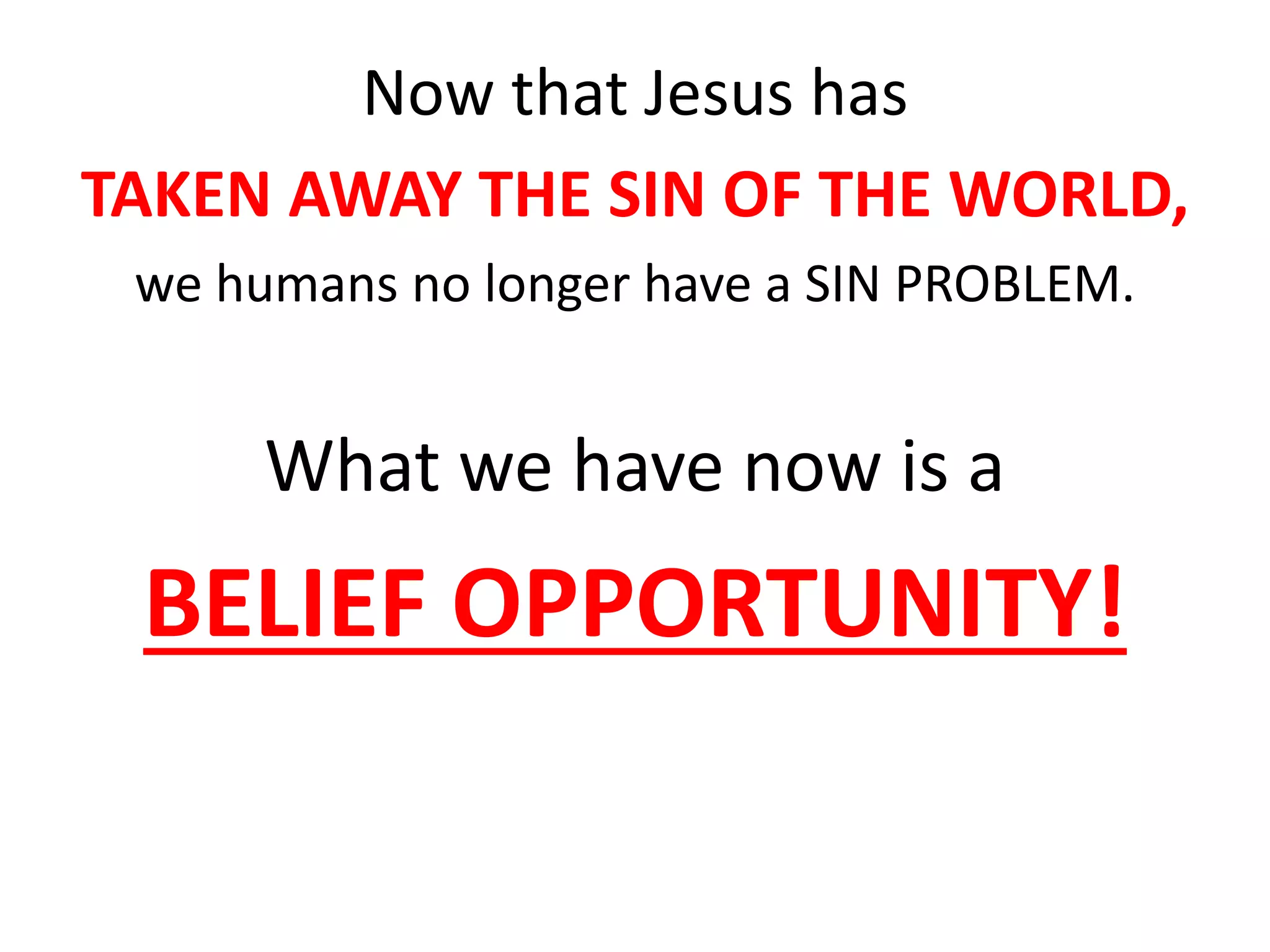 Now that Jesus has
TAKEN AWAY THE SIN OF THE WORLD,
we humans no longer have a SIN PROBLEM.
What we have now is a
BELIEF OPPORTUNITY!
 