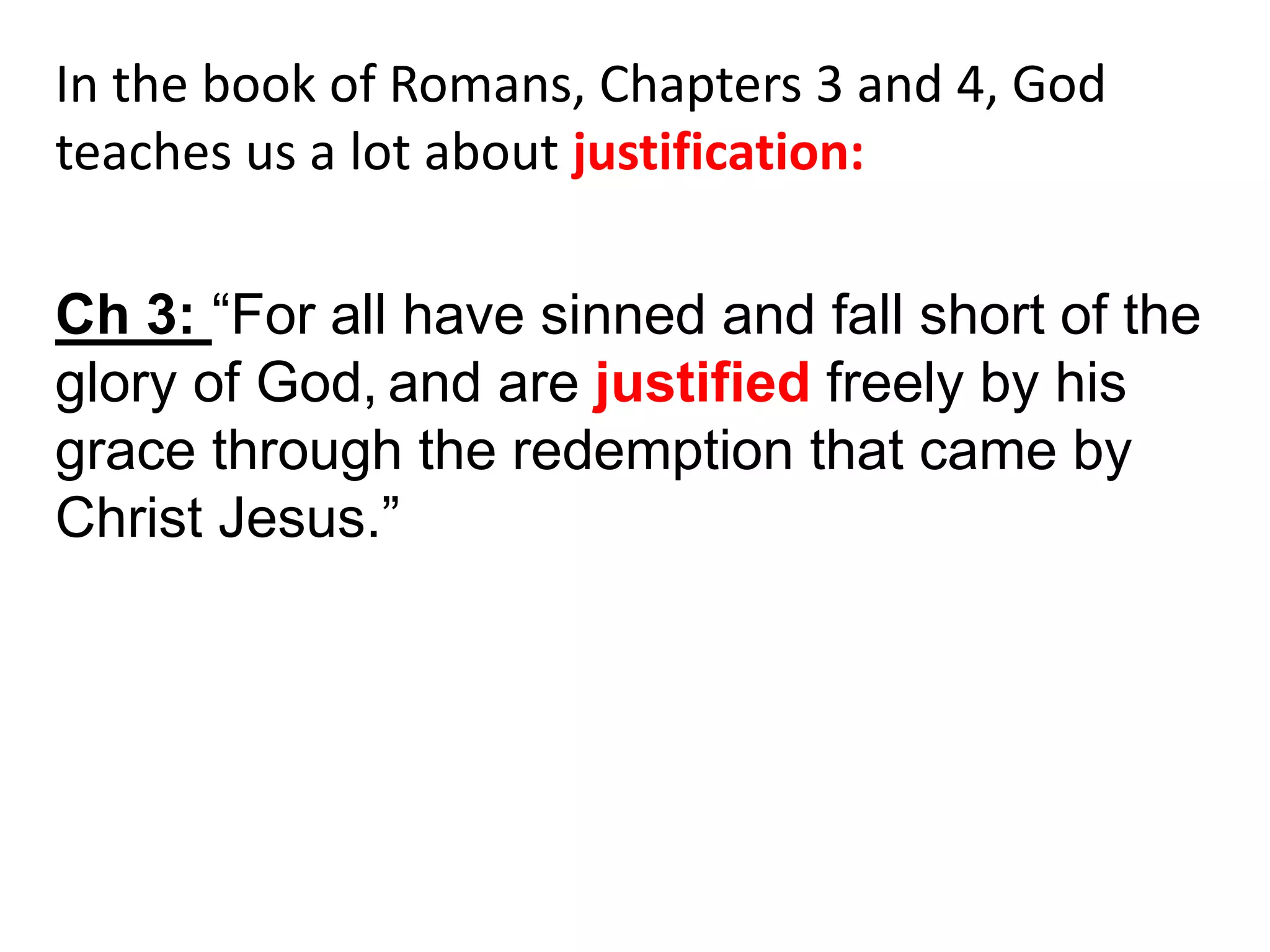 In the book of Romans, Chapters 3 and 4, God
teaches us a lot about justification:
Ch 3: “For all have sinned and fall short of the
glory of God, and are justified freely by his
grace through the redemption that came by
Christ Jesus.”
 