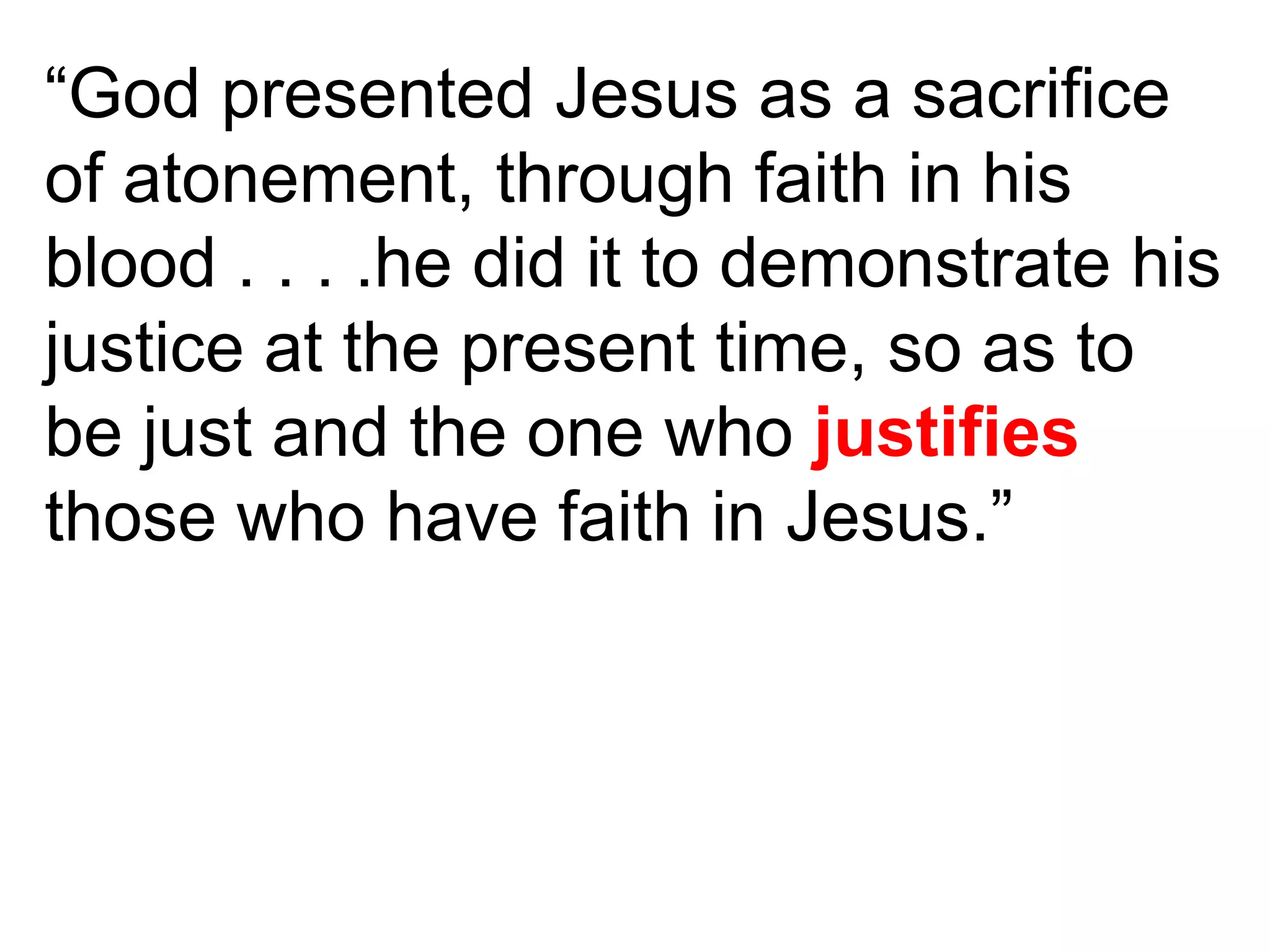 “God presented Jesus as a sacrifice
of atonement, through faith in his
blood . . . .he did it to demonstrate his
justice at the present time, so as to
be just and the one who justifies
those who have faith in Jesus.”
 