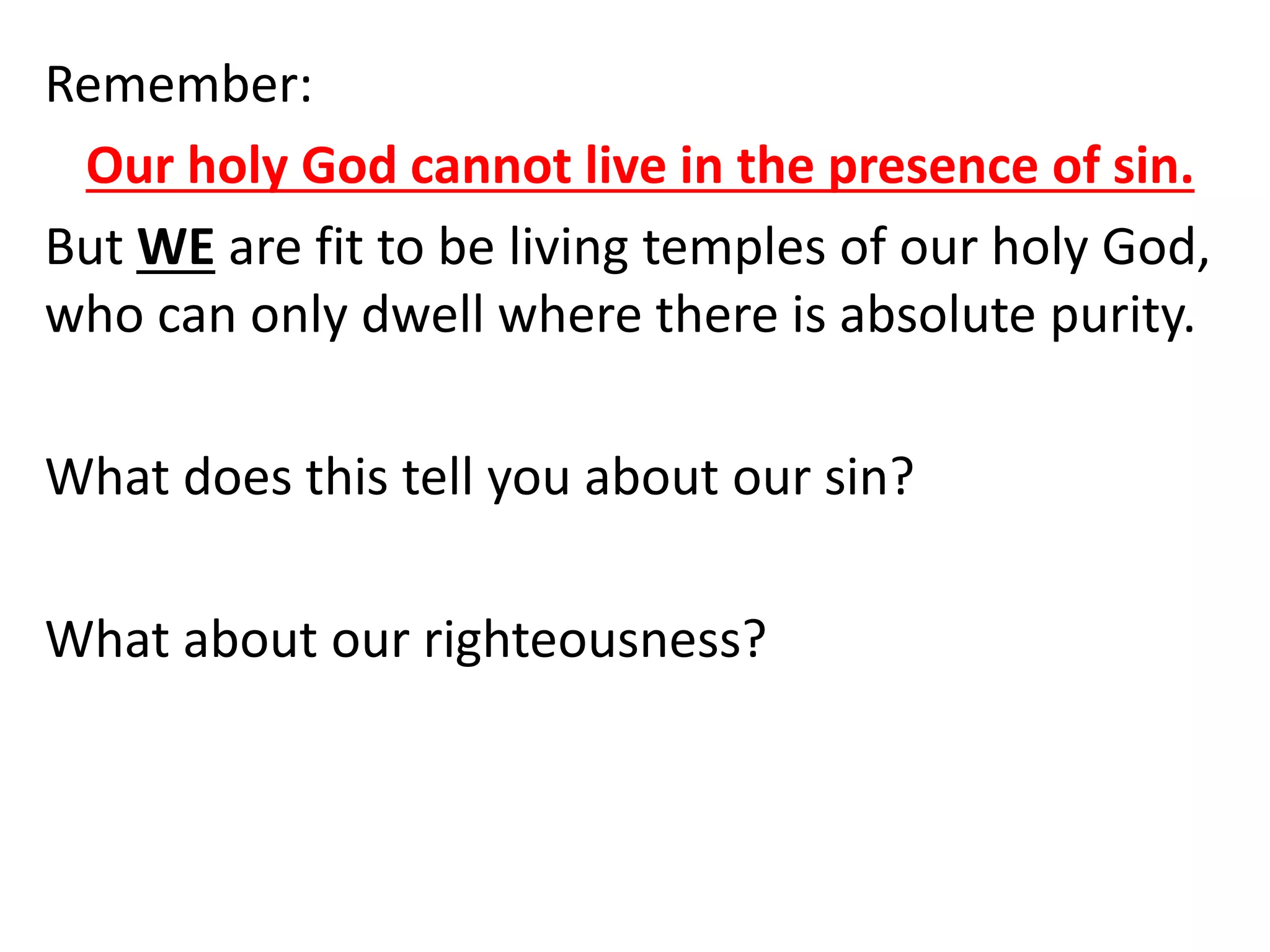 Remember:
Our holy God cannot live in the presence of sin.
But WE are fit to be living temples of our holy God,
who can only dwell where there is absolute purity.
What does this tell you about our sin?
What about our righteousness?
 