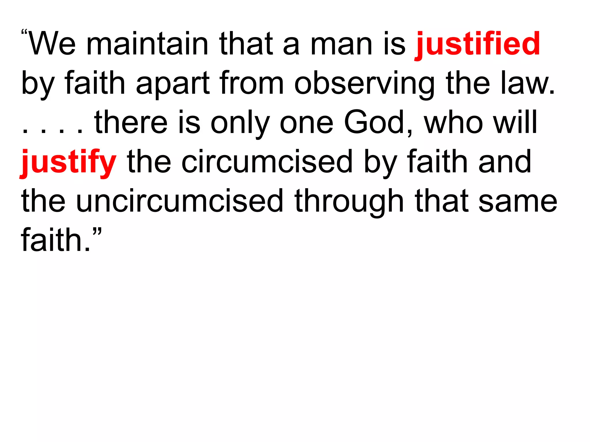 “We maintain that a man is justified
by faith apart from observing the law.
. . . . there is only one God, who will
justify the circumcised by faith and
the uncircumcised through that same
faith.”
 