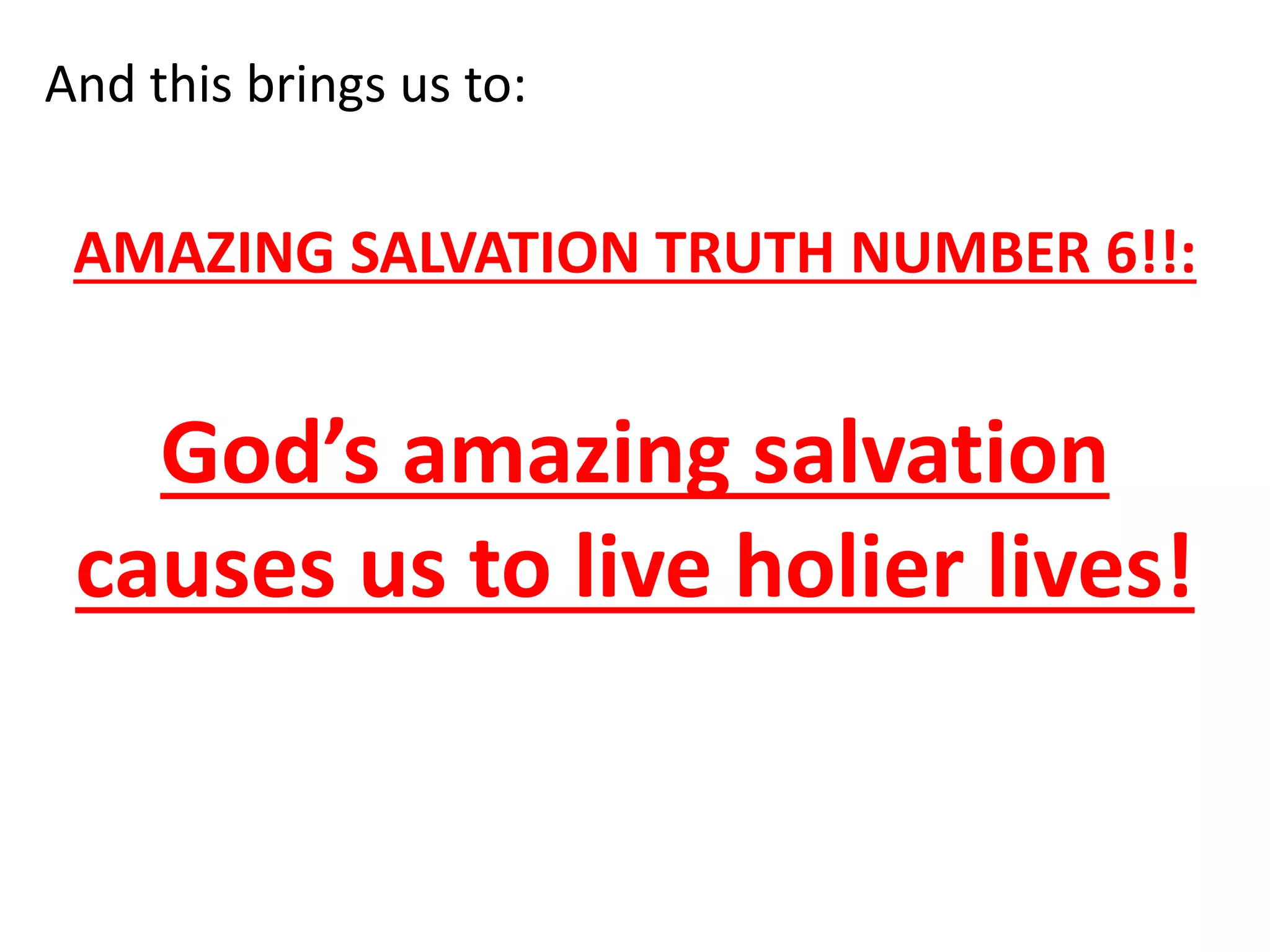 And this brings us to:
AMAZING SALVATION TRUTH NUMBER 6!!:
God’s amazing salvation
causes us to live holier lives!
 