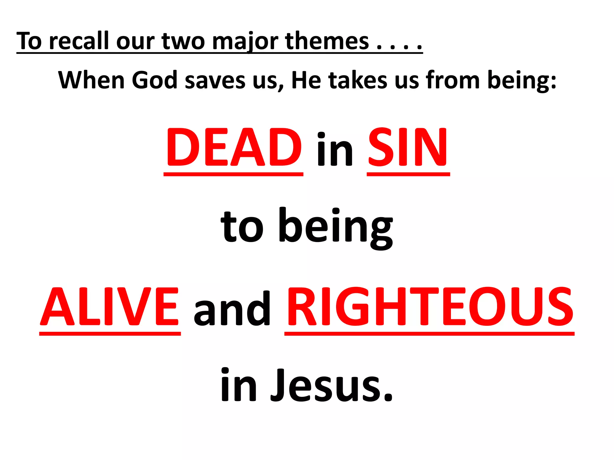 To recall our two major themes . . . .
When God saves us, He takes us from being:
DEAD in SIN
to being
ALIVE and RIGHTEOUS
in Jesus.
 