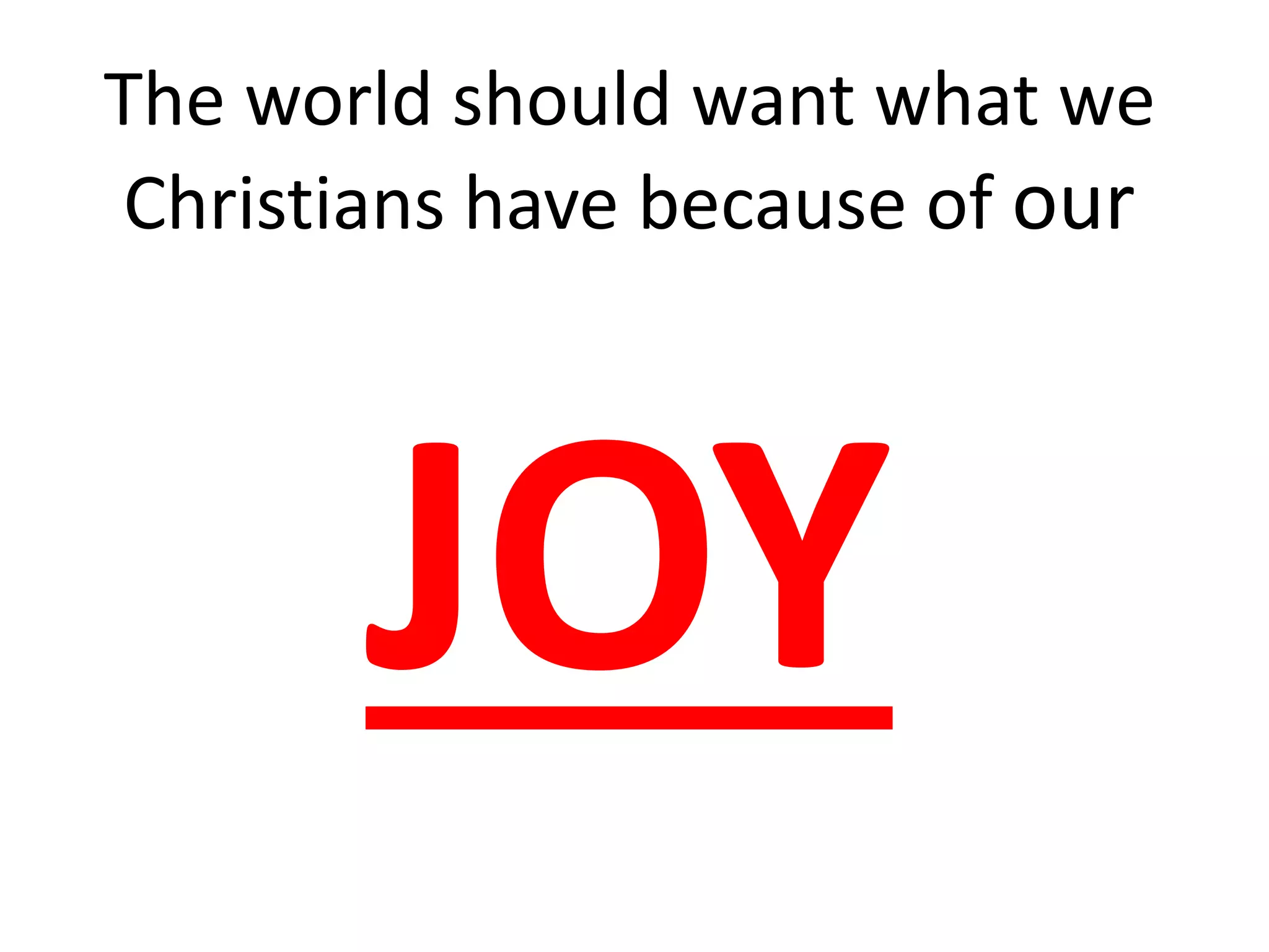 The world should want what we
Christians have because of our
JOY
 
