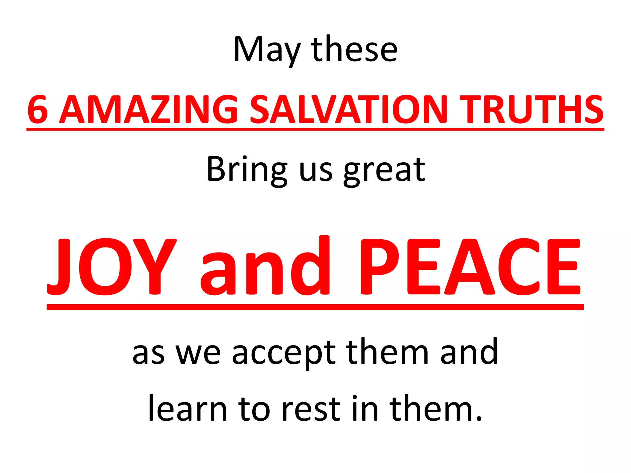May these
6 AMAZING SALVATION TRUTHS
Bring us great
JOY and PEACE
as we accept them and
learn to rest in them.
 