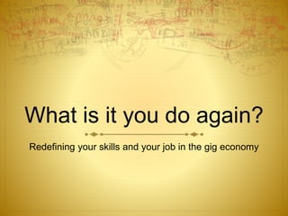What is it you do again?
Redefining your skills and your job in the gig economy
 