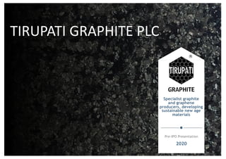 TIRUPATI GRAPHITE
Specialist graphite
and graphene
producers, developing
sustainable new age
materials
Pre-IPO Presentation
2020
TIRUPATI'GRAPHITE'PLC
 