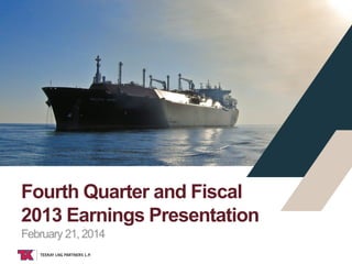 Fourth Quarter and Fiscal
2013 Earnings Presentation
February 21, 2014
TEEKAY LNG

 