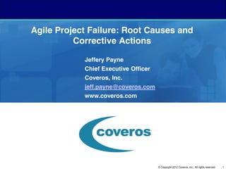 Agile Project Failure: Root Causes and
Corrective Actions
Jeffery Payne
Chief Executive Officer
Coveros, Inc.
jeff.payne@coveros.com
www.coveros.com

© Copyright 2012 Coveros, Inc.. All rights reserved.

1

 
