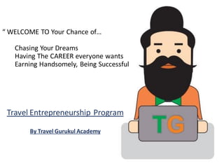 “ WELCOME TO Your Chance of…
Chasing Your Dreams
Having The CAREER everyone wants
Earning Handsomely, Being Successful
Travel Entrepreneurship Program
By Travel Gurukul Academy
 