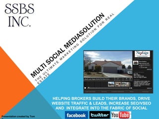 HELPING BROKERS BUILD THEIR BRANDS, DRIVE
                              WEBSITE TRAFFIC & LEADS, INCREASE SEO/VSEO
                               AND INTEGRATE INTO THE FABRIC OF SOCIAL
                                                 MEDIA
Presentation created by Tom
 