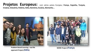 Projetos Europeus: com vários países Europeu: França, Espanha, Turquia,
Croácia, Eslovénia, Polónia, Itália, Roménia, Escócia, Alemanha...
Problem Based Learning - real life
approach Project (Itália)
MORE Project (França)
 
