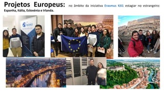 Projetos Europeus: no âmbito da iniciativa Erasmus KA1 estagiar no estrangeiro:
Espanha, Itália, Eslovénia e Irlanda.
 