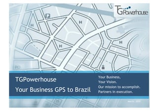 March. 2015
TGPowerhouse
Your Business GPS to Brazil
Your Business,
Your Vision.
Our mission to accomplish.
Partners in execution.
 