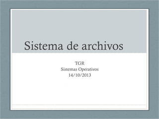 Sistema de archivos
TGR
Sistemas Operativos
14/10/2013

 