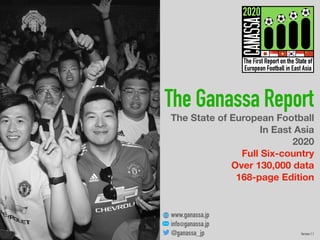 The State of European Football
In East Asia
2020
Full Six-country
Over 130,000 data 
168-page Edition
The Ganassa Report
www.ganassa.jp
info@ganassa.jp
@ganassa_jp Version 1.1
 