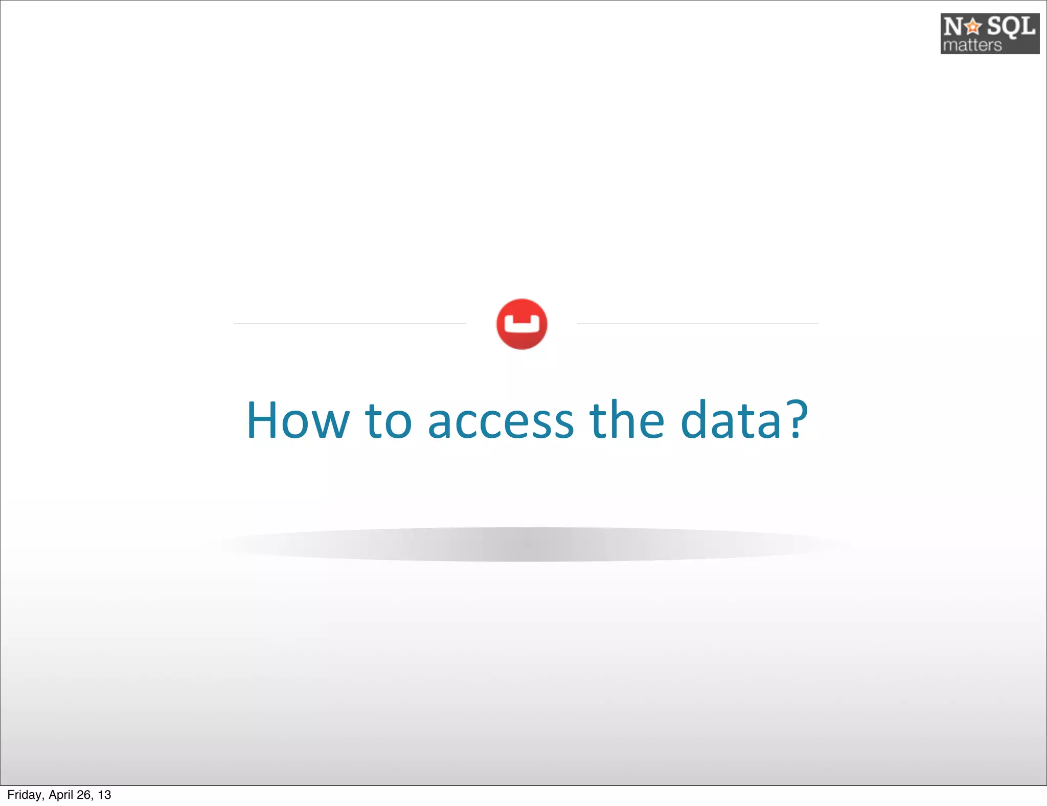 How	
  to	
  access	
  the	
  data?
Friday, April 26, 13
 