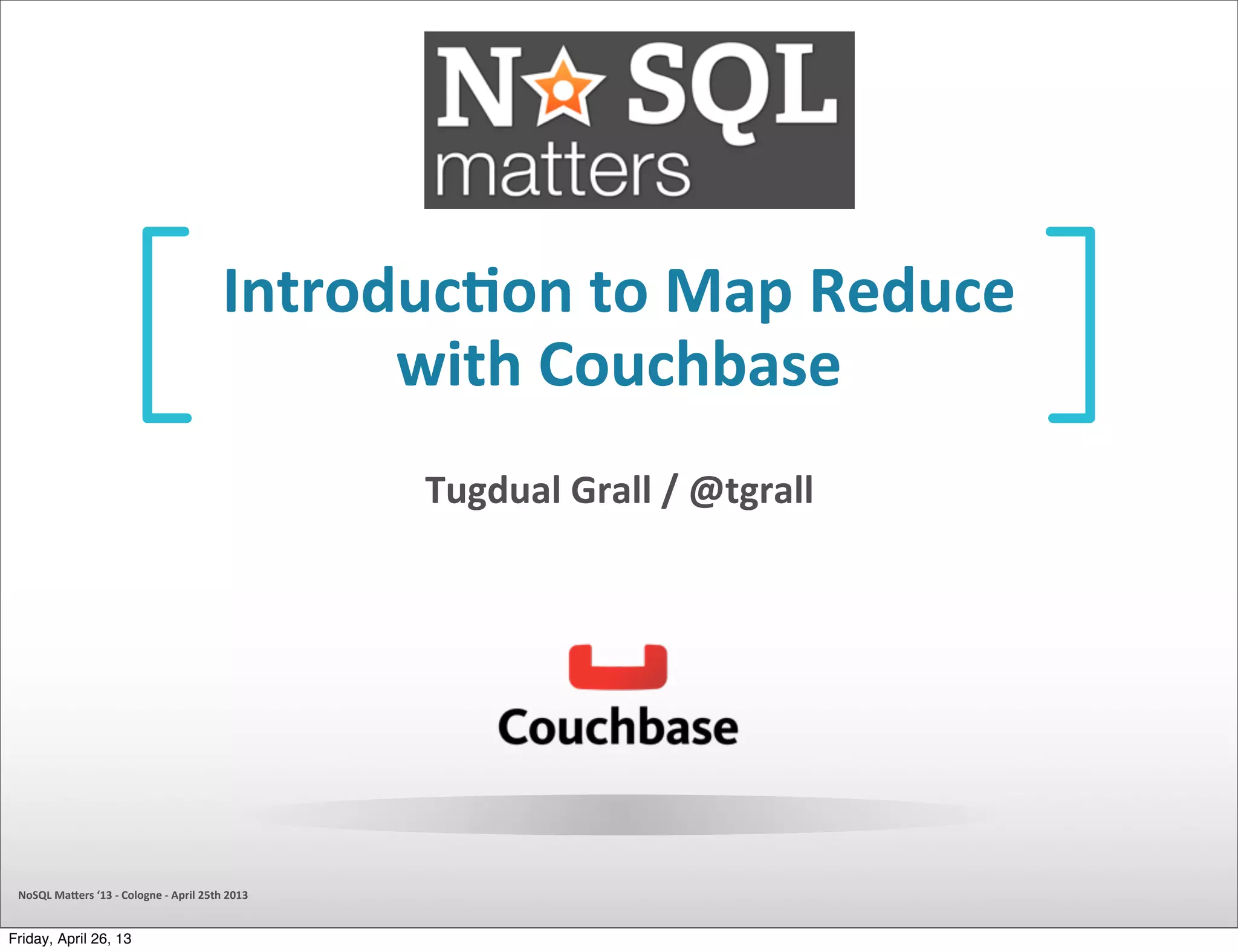 Introduc)on	
  to	
  Map	
  Reduce
with	
  Couchbase
Tugdual	
  Grall	
  /	
  @tgrall
NoSQL	
  Ma)ers	
  ‘13	
  -­‐	
  Cologne	
  -­‐	
  April	
  25th	
  2013
Friday, April 26, 13
 