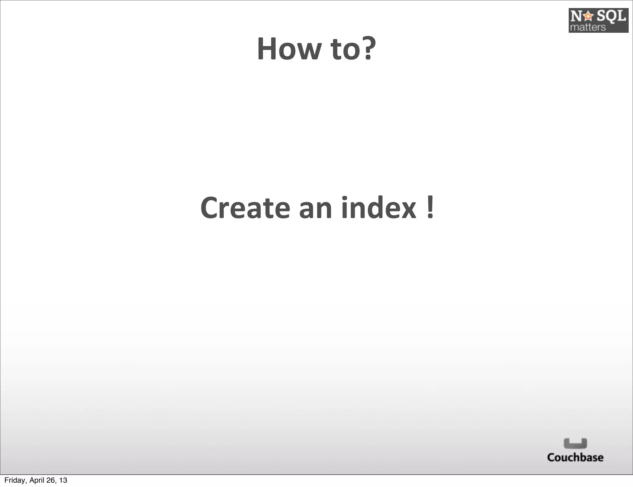 Create	
  an	
  index	
  !
How	
  to?
Friday, April 26, 13
 