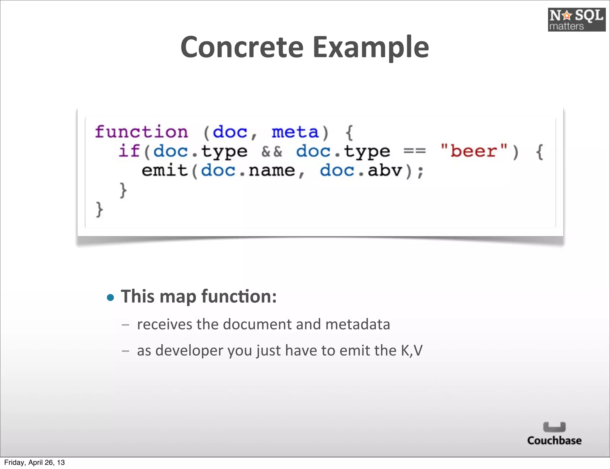 Concrete	
  Example
• This	
  map	
  func)on:
­ receives	
  the	
  document	
  and	
  metadata
­ as	
  developer	
  you	
  just	
  have	
  to	
  emit	
  the	
  K,V
Friday, April 26, 13
 