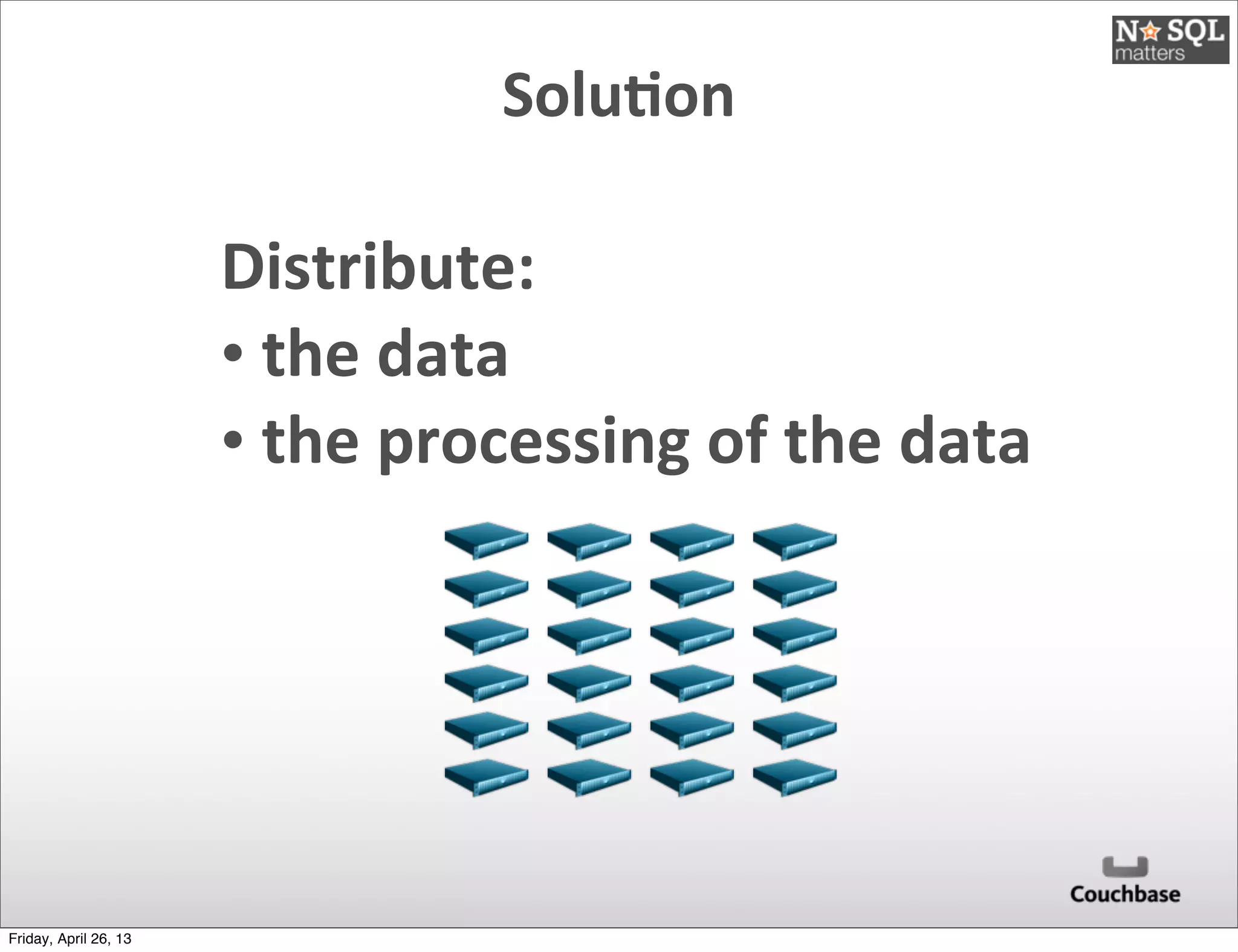 Solu)on
Distribute:
•	
  the	
  data
•	
  the	
  processing	
  of	
  the	
  data
Friday, April 26, 13
 