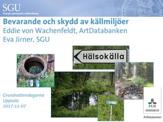 Bevarande och skydd av källmiljöer
Eddie von Wachenfeldt, ArtDatabanken
Eva Jirner, SGU
Grundvattendagarna
Uppsala
2017-11-07
 