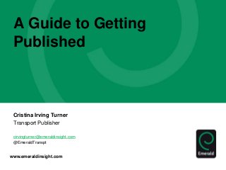 www.emeraldinsight.com
A Guide to Getting
Published
Cristina Irving Turner
Transport Publisher
cirvingturner@emeraldinsight.com
@EmeraldTranspt
 