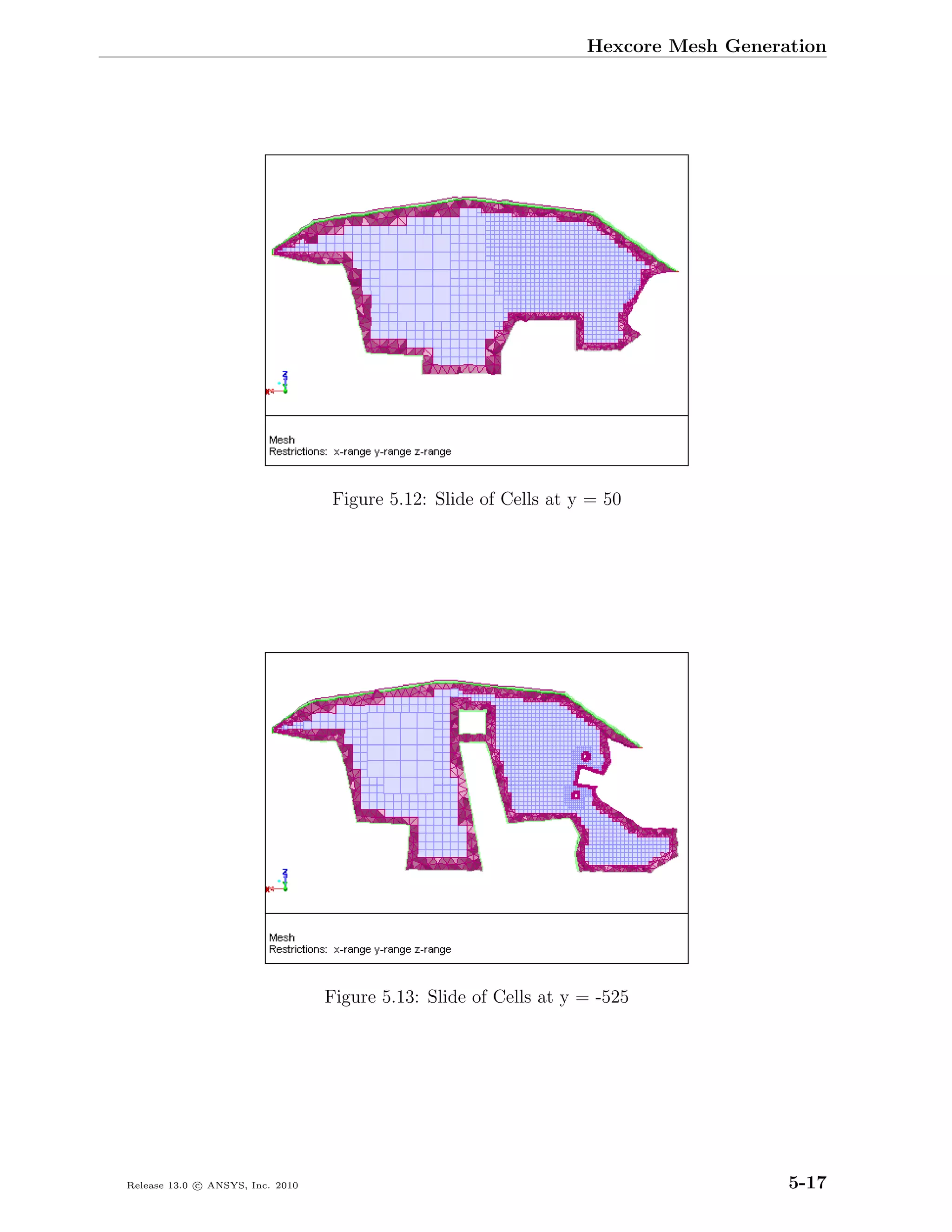 Hexcore Mesh Generation




                                  Figure 5.12: Slide of Cells at y = 50




                                  Figure 5.13: Slide of Cells at y = -525




Release 13.0 c ANSYS, Inc. 2010                                                       5-17
 