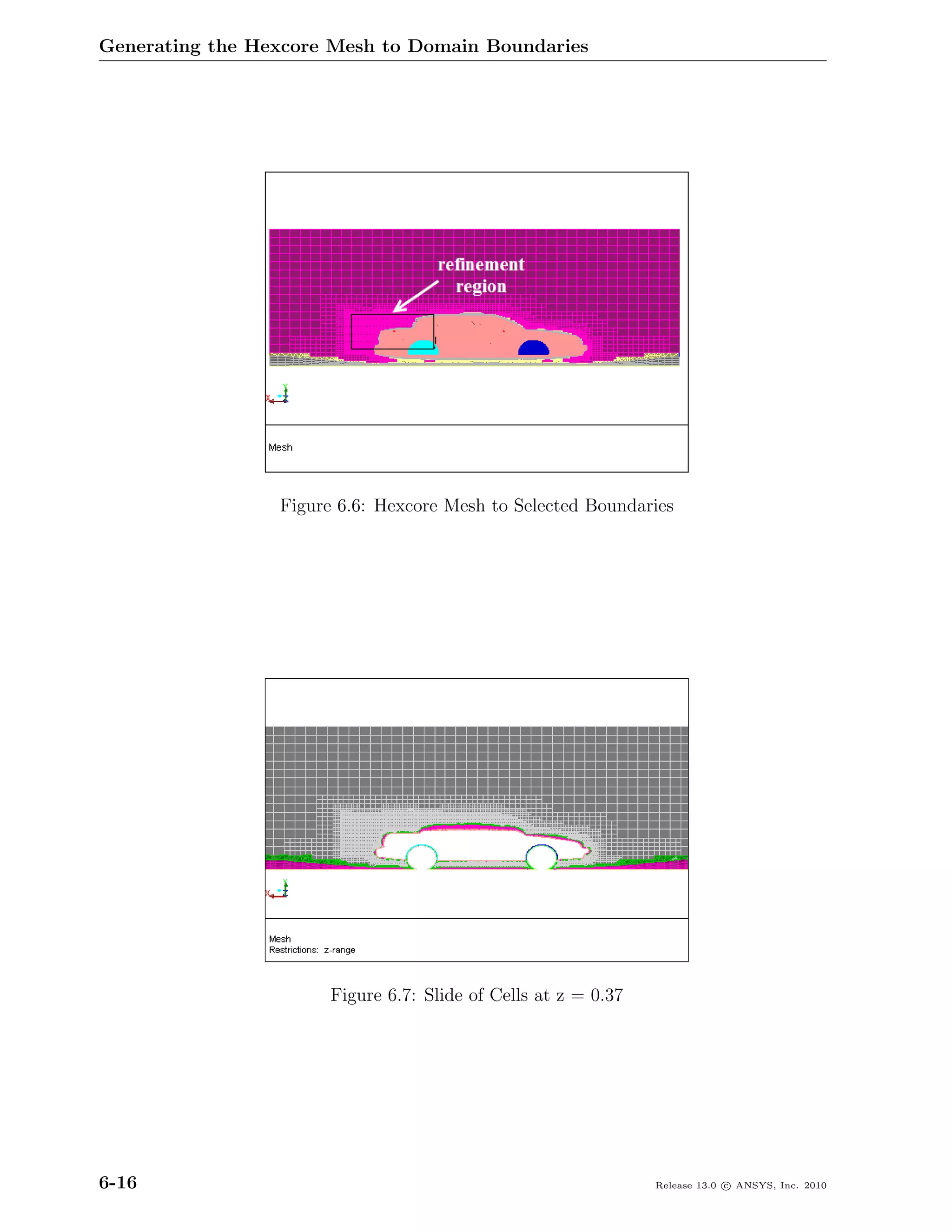 Generating the Hexcore Mesh to Domain Boundaries




                 Figure 6.6: Hexcore Mesh to Selected Boundaries




                       Figure 6.7: Slide of Cells at z = 0.37




6-16                                                            Release 13.0 c ANSYS, Inc. 2010
 