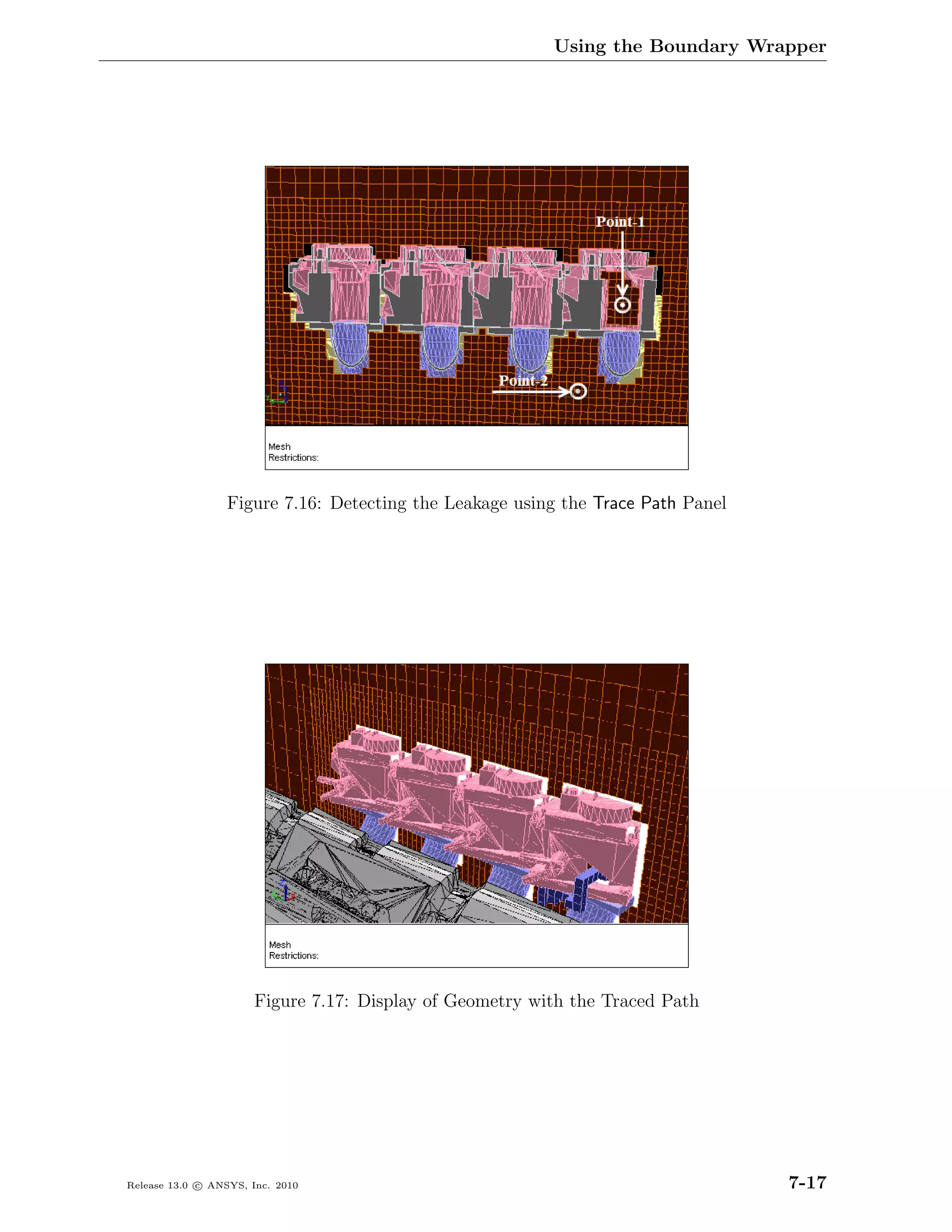 Using the Boundary Wrapper




                  Figure 7.16: Detecting the Leakage using the Trace Path Panel




                       Figure 7.17: Display of Geometry with the Traced Path




Release 13.0 c ANSYS, Inc. 2010                                                   7-17
 