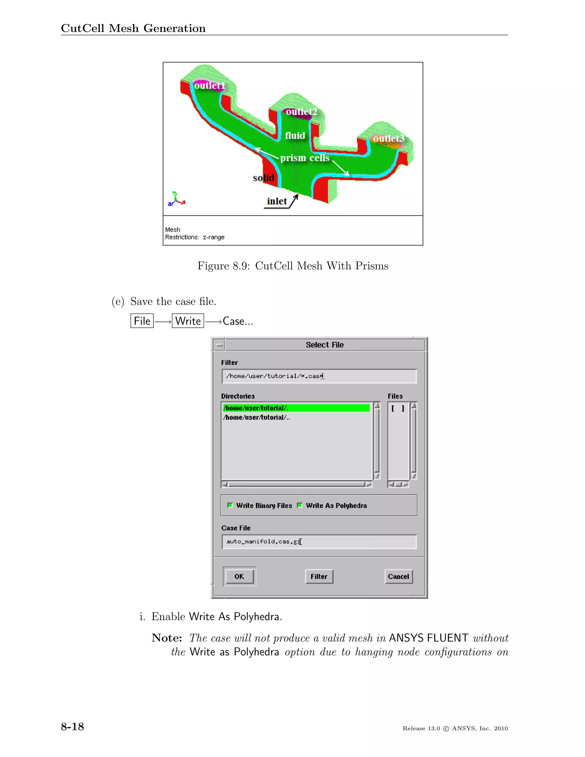 CutCell Mesh Generation




                         Figure 8.9: CutCell Mesh With Prisms


        (e) Save the case ﬁle.
            File −→ Write −→Case...




             i. Enable Write As Polyhedra.
                Note: The case will not produce a valid mesh in ANSYS FLUENT without
                   the Write as Polyhedra option due to hanging node conﬁgurations on




8-18                                                            Release 13.0 c ANSYS, Inc. 2010
 