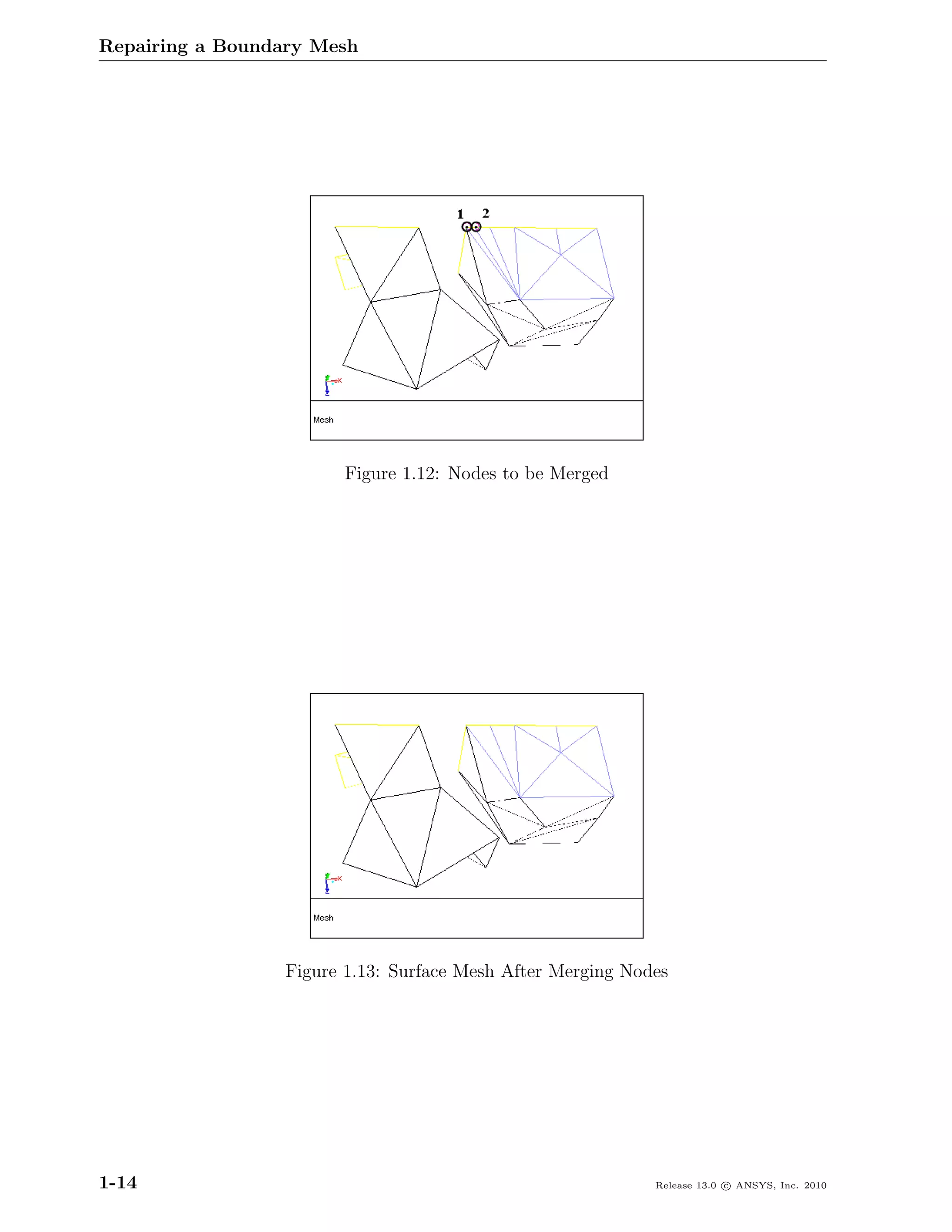 Repairing a Boundary Mesh




                       Figure 1.12: Nodes to be Merged




                 Figure 1.13: Surface Mesh After Merging Nodes




1-14                                                        Release 13.0 c ANSYS, Inc. 2010
 