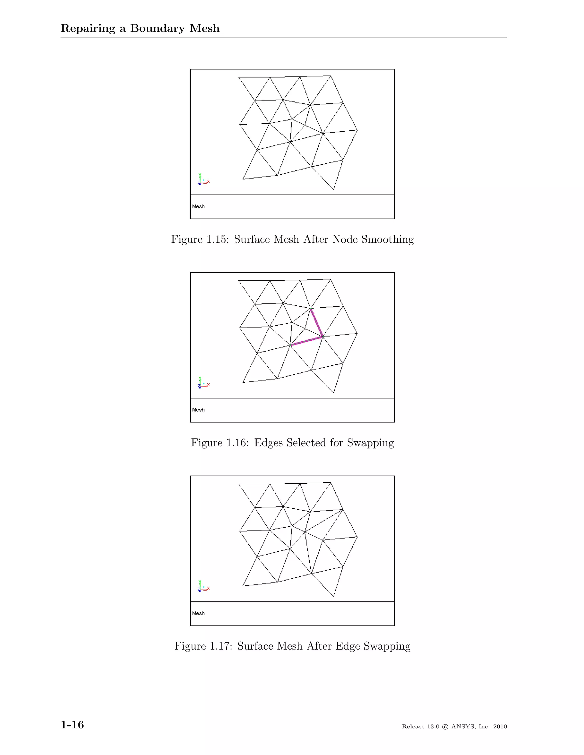 Repairing a Boundary Mesh




                 Figure 1.15: Surface Mesh After Node Smoothing




                    Figure 1.16: Edges Selected for Swapping




                 Figure 1.17: Surface Mesh After Edge Swapping




1-16                                                           Release 13.0 c ANSYS, Inc. 2010
 