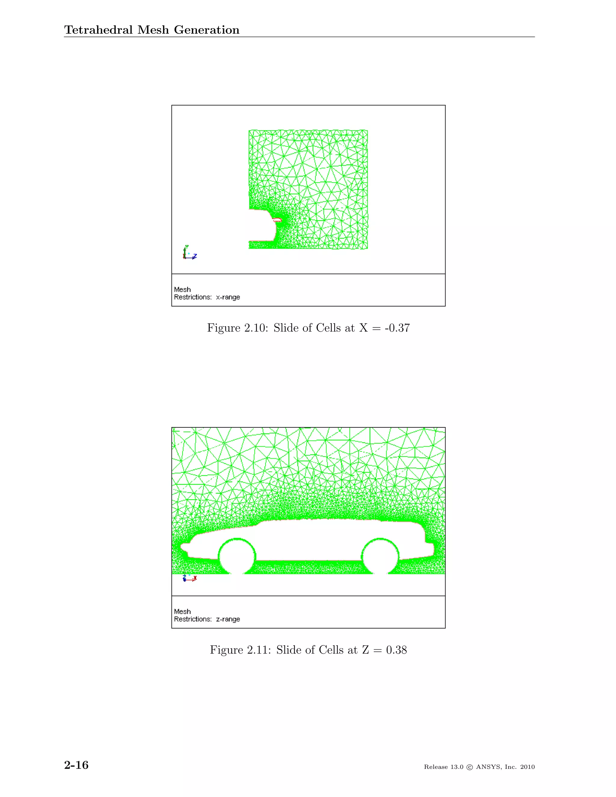 Tetrahedral Mesh Generation




                     Figure 2.10: Slide of Cells at X = -0.37




                      Figure 2.11: Slide of Cells at Z = 0.38




2-16                                                            Release 13.0 c ANSYS, Inc. 2010
 