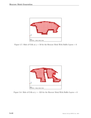 Hexcore Mesh Generation




       Figure 5.7: Slide of Cells at y = 50 for the Hexcore Mesh With Buﬀer Layers = 0




       Figure 5.8: Slide of Cells at y = -525 for the Hexcore Mesh With Buﬀer Layers = 0




5-10                                                                 Release 13.0 c ANSYS, Inc. 2010
 