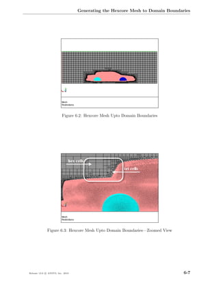 Generating the Hexcore Mesh to Domain Boundaries




                         Figure 6.2: Hexcore Mesh Upto Domain Boundaries




              Figure 6.3: Hexcore Mesh Upto Domain Boundaries—Zoomed View




Release 13.0 c ANSYS, Inc. 2010                                                6-7
 