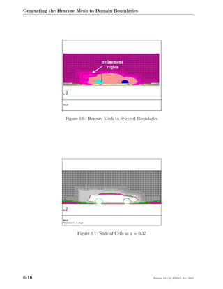 Generating the Hexcore Mesh to Domain Boundaries




                 Figure 6.6: Hexcore Mesh to Selected Boundaries




                       Figure 6.7: Slide of Cells at z = 0.37




6-16                                                            Release 13.0 c ANSYS, Inc. 2010
 