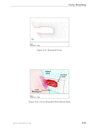 Cavity Remeshing




                                   Figure 9.14: Remeshed Cavity




                           Figure 9.15: Cavity Remeshed With Hybrid Mesh




Release 13.0 c ANSYS, Inc. 2010                                                   9-23
 