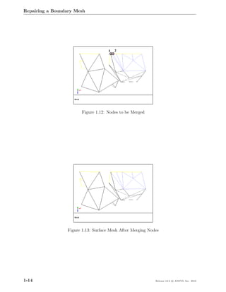 Repairing a Boundary Mesh




                       Figure 1.12: Nodes to be Merged




                 Figure 1.13: Surface Mesh After Merging Nodes




1-14                                                        Release 13.0 c ANSYS, Inc. 2010
 