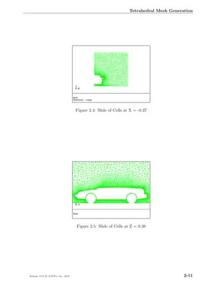 Tetrahedral Mesh Generation




                                  Figure 2.4: Slide of Cells at X = -0.37




                                  Figure 2.5: Slide of Cells at Z = 0.38




Release 13.0 c ANSYS, Inc. 2010                                                       2-11
 