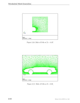 Tetrahedral Mesh Generation




                     Figure 2.10: Slide of Cells at X = -0.37




                      Figure 2.11: Slide of Cells at Z = 0.38




2-16                                                            Release 13.0 c ANSYS, Inc. 2010
 