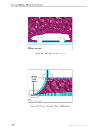 Viscous Hybrid Mesh Generation




                      Figure 4.6: Slide of Cells at z = 0.38




                 Figure 4.7: Prisms Shrunk in Areas of Proximity




4-16                                                           Release 13.0 c ANSYS, Inc. 2010
 