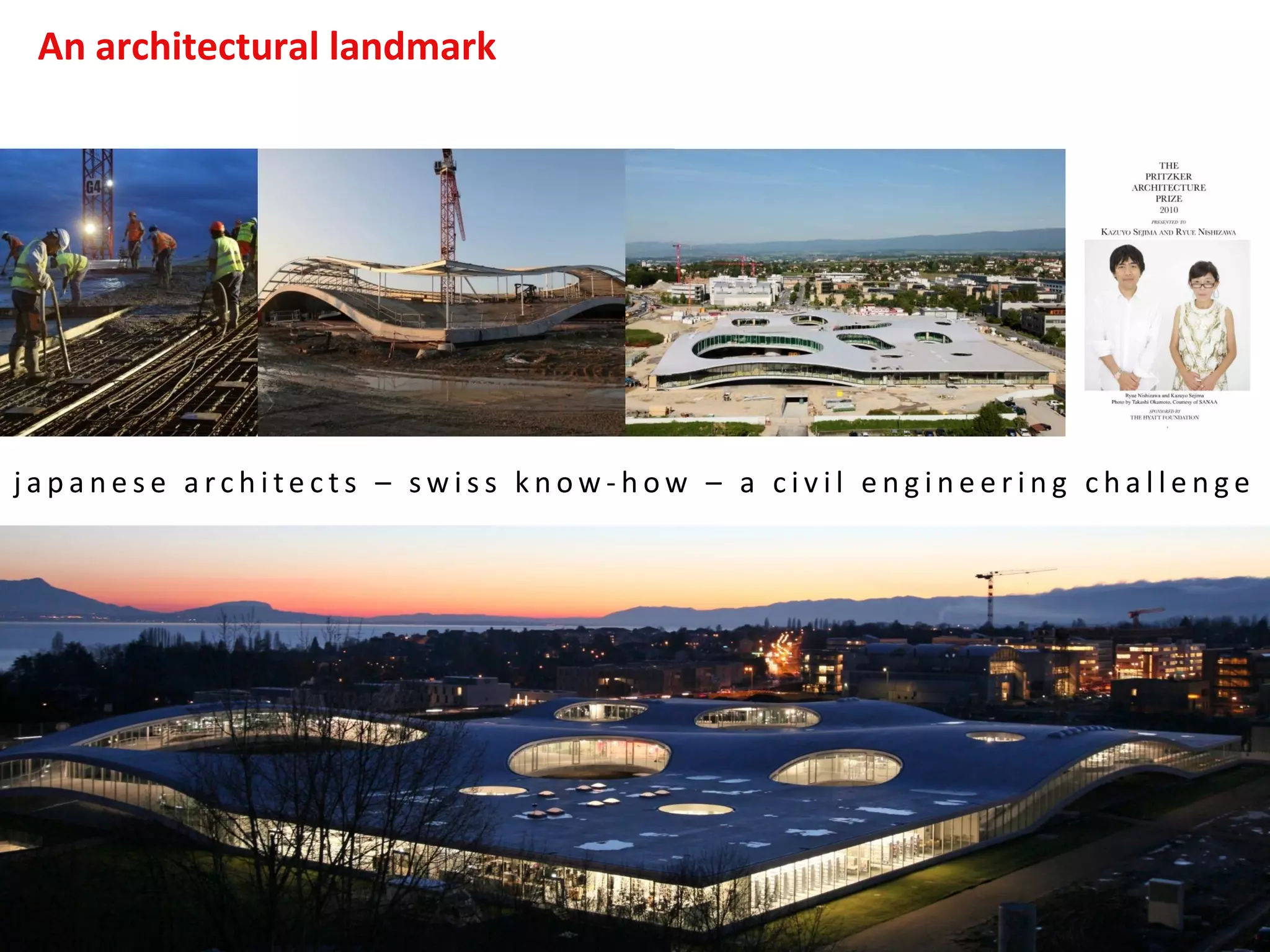 An architectural landmark
j a p a n e s e a rc h i t e c t s – s w i s s k n o w - h o w – a c i v i l e n g i n e e r i n g c h a l l e n g e
 