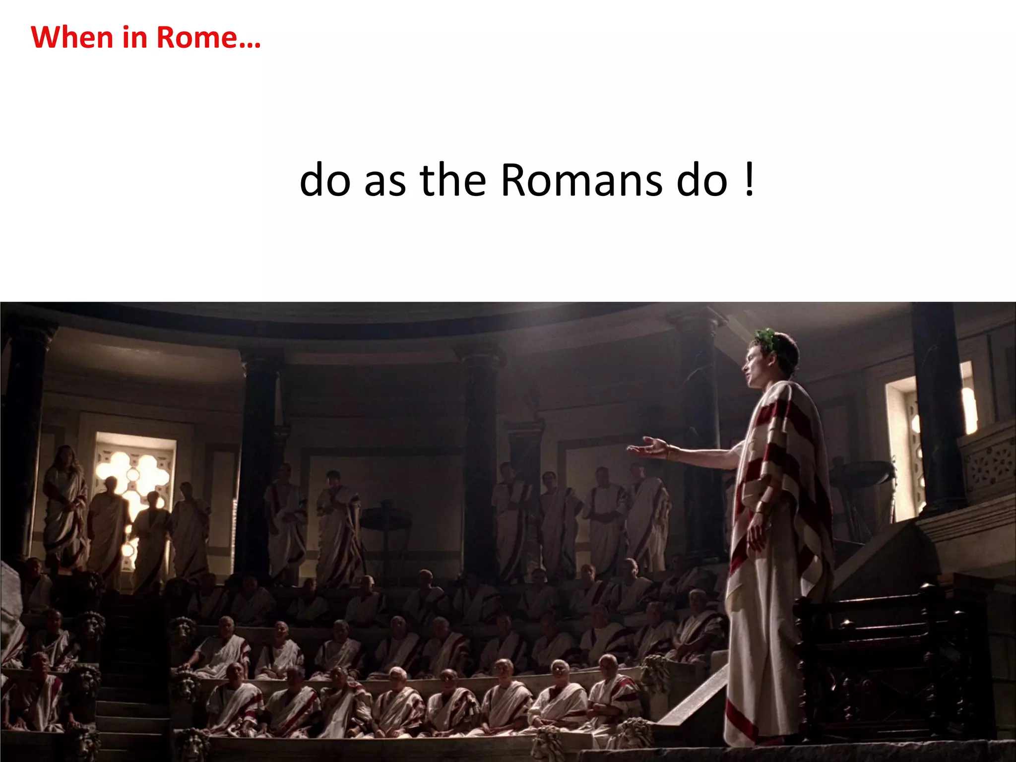 When in Rome…
do as the Romans do !
 