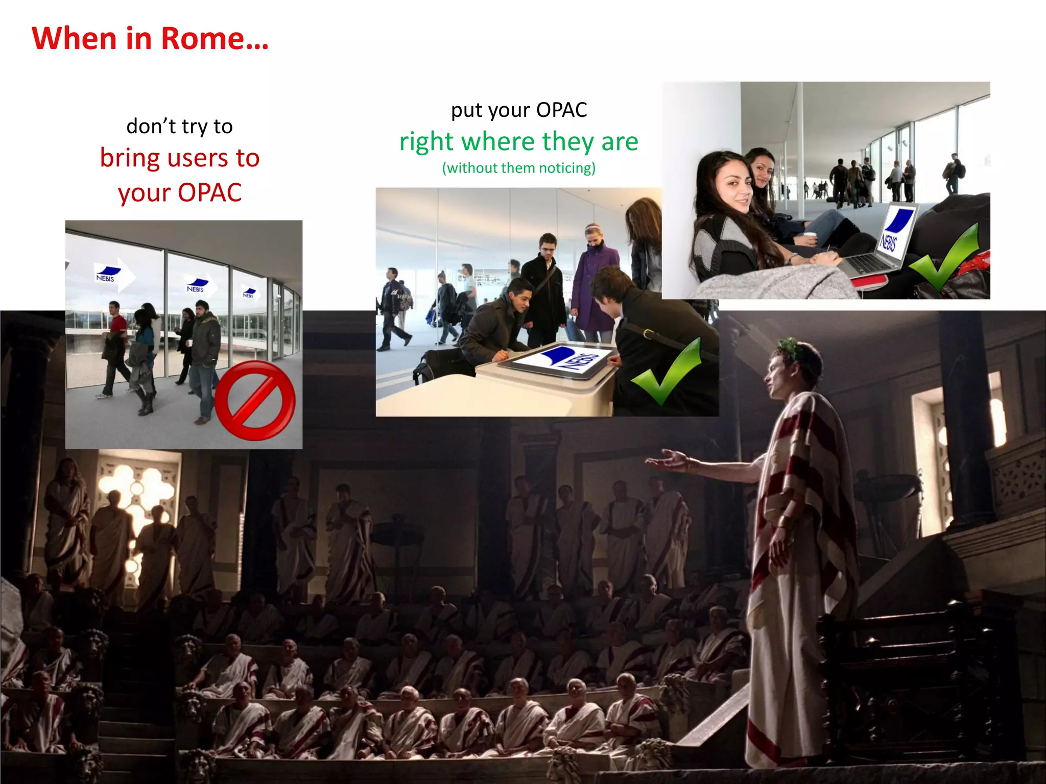When in Rome…
put your OPAC
right where they are
(without them noticing)
don’t try to
bring users to
your OPAC
 