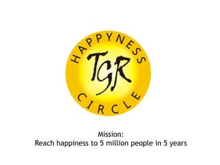 Mission:
Reach happiness to 5 million people in 5 years

                  www.happynesscircle.com
 