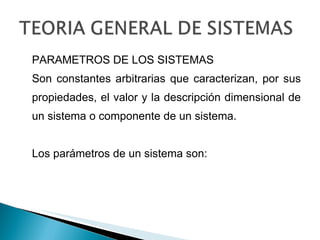 PARAMETROS DE LOS SISTEMAS Son constantes arbitrarias que caracterizan, por sus propiedades, el valor y la descripción dimensional de un sistema o componente de un sistema. Los parámetros de un sistema son: 