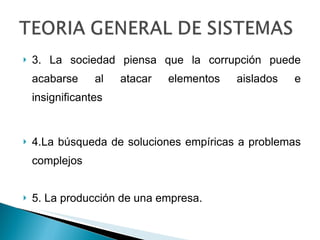 3. La sociedad piensa que la corrupción puede acabarse al atacar elementos aislados e insignificantes 4.La   búsqueda  de  soluciones   empíricas  a  problemas   complejos 5. La  producción  de  una   empresa . 